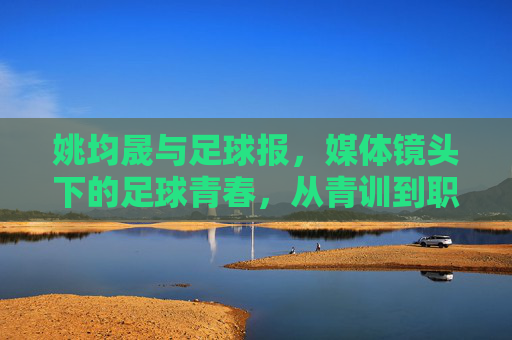 姚均晟与足球报,媒体镜头下的足球青春,从青训到职业的逐梦足迹