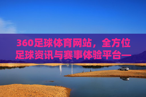 360足球体育网站,全方位足球资讯与赛事体验平台——为足球爱好者打造的专业数字家园,360足球体育网站,全方位足球资讯与赛事体验平台——为足球爱好者的专业数字家园