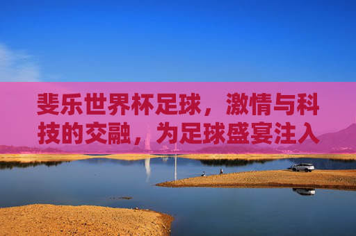 斐乐世界杯足球，激情与科技的交融，为足球盛宴注入燃情力量