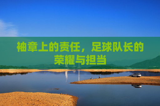 袖章上的责任，足球队长的荣耀与担当