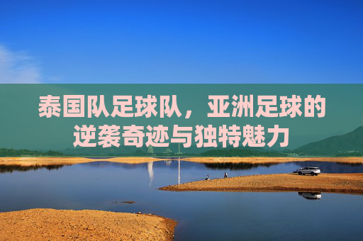 泰国队足球队,亚洲足球的逆袭奇迹与独特魅力