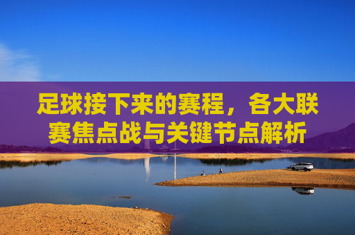 足球接下来的赛程,各大联赛焦点战与关键节点解析