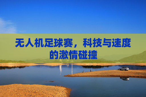 无人机足球赛,科技与速度的激情碰撞
