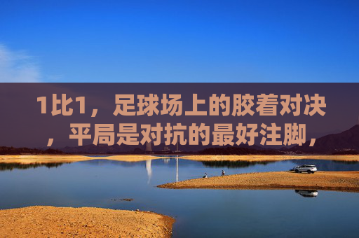 1比1,足球场上的胶着对决,平局是对抗的最好注脚,1-1胶着对决,平局是对抗的最好注脚