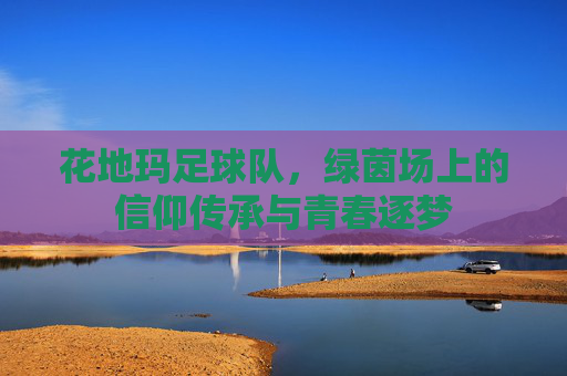 花地玛足球队，绿茵场上的信仰传承与青春逐梦