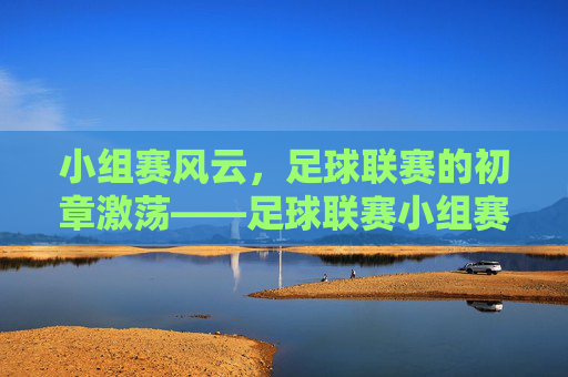 小组赛风云，足球联赛的初章激荡——足球联赛小组赛中的竞争与成长，小组赛风云，足球联赛的初章激荡——足球联赛小组赛中的竞争与成长