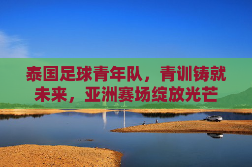 泰国足球青年队,青训铸就未来,亚洲赛场绽放光芒