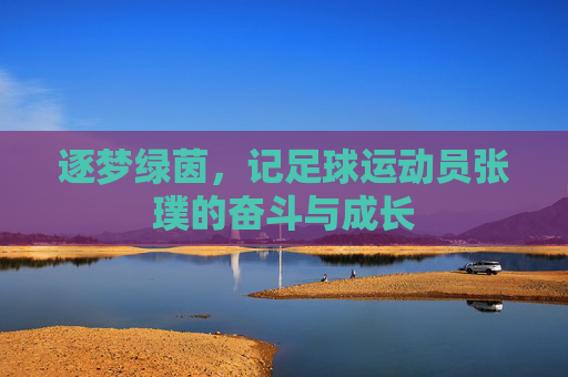 逐梦绿茵,记足球运动员张璞的奋斗与成长