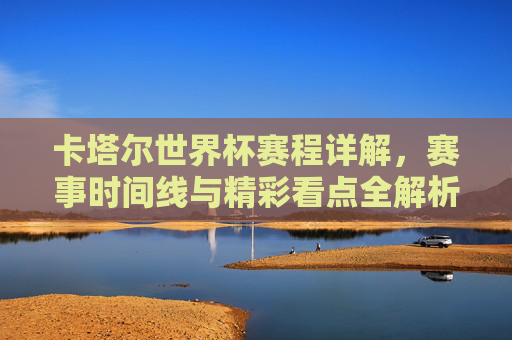 卡塔尔世界杯赛程详解,赛事时间线与精彩看点全解析
