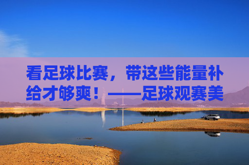 看足球比赛,带这些能量补给才够爽!——足球观赛美食指南