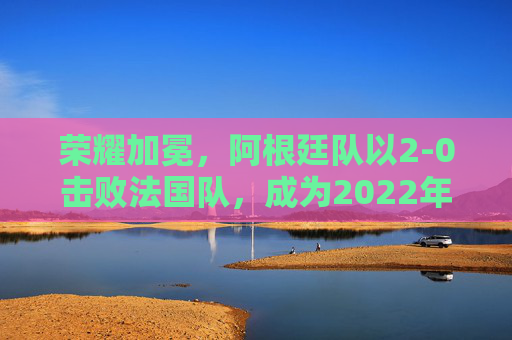 荣耀加冕，阿根廷队以2-0击败法国队，成为2022年卡塔尔世界杯足球赛冠军，荣耀加冕！阿根廷2-0击败法国队，夺得2022年卡塔尔世界杯足球赛冠军