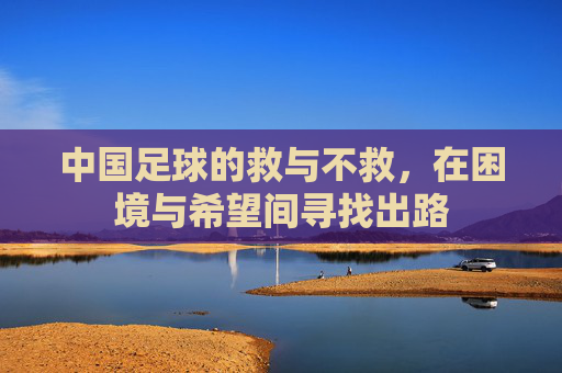 中国足球的救与不救,在困境与希望间寻找出路