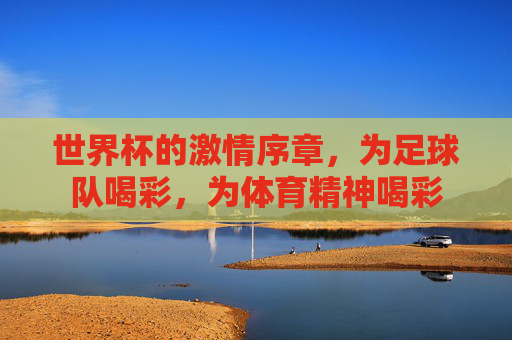 世界杯的激情序章，为足球队喝彩，为体育精神喝彩