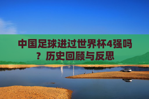 中国足球进过世界杯4强吗？历史回顾与反思