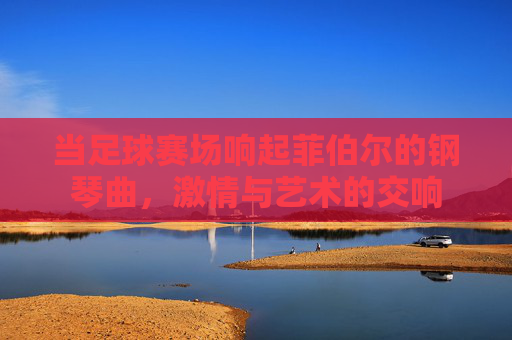 当足球赛场响起菲伯尔的钢琴曲,激情与艺术的交响