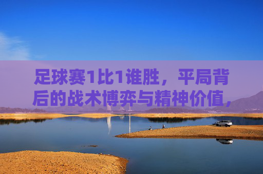 足球赛1比1谁胜,平局背后的战术博弈与精神价值,1比1平局,足球战术博弈与精神价值的体现