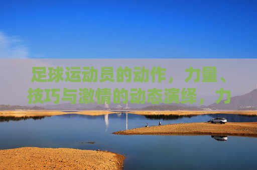 足球运动员的动作，力量、技巧与激情的动态演绎，力量、技巧与激情的足球动态演绎，运动员的精彩动作瞬间