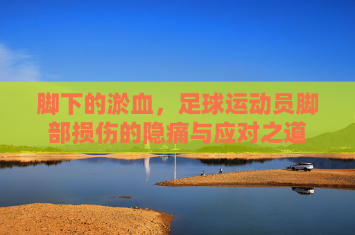 脚下的淤血,足球运动员脚部损伤的隐痛与应对之道