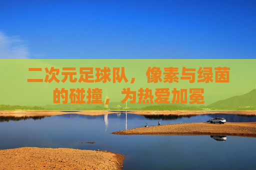 二次元足球队,像素与绿茵的碰撞,为热爱加冕