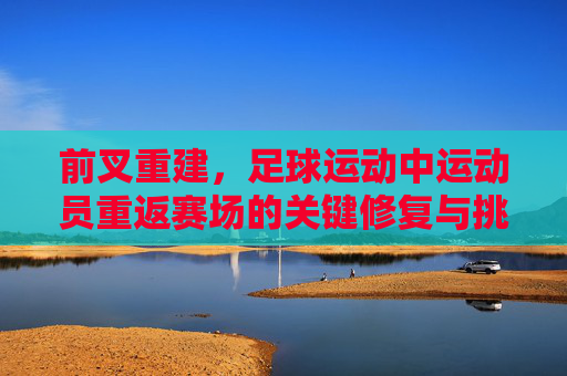 前叉重建，足球运动中运动员重返赛场的关键修复与挑战，前叉重建，足球运动员重返赛场的核心修复与挑战