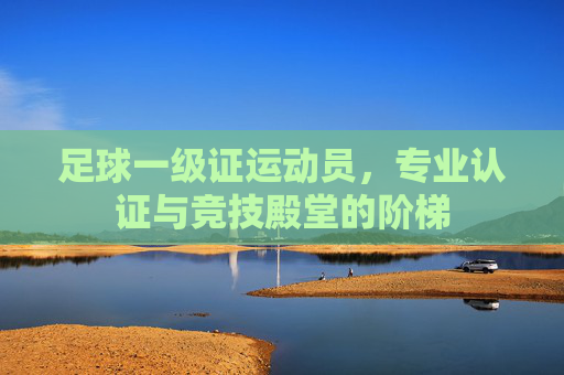 足球一级证运动员，专业认证与竞技殿堂的阶梯