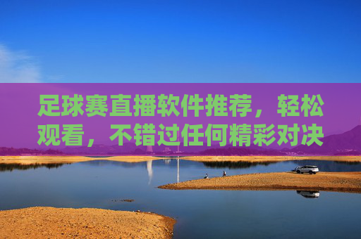 足球赛直播软件推荐，轻松观看，不错过任何精彩对决，足球赛直播软件推荐，轻松观看，不错过任何精彩对决