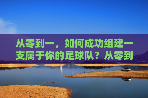 从零到一,如何成功组建一支属于你的足球队?从零到一,如何成功组建一支属于你的足球队?