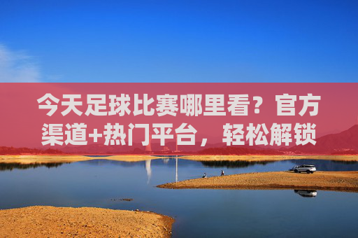 今天足球比赛哪里看?官方渠道+热门平台,轻松解锁赛事直播全攻略
