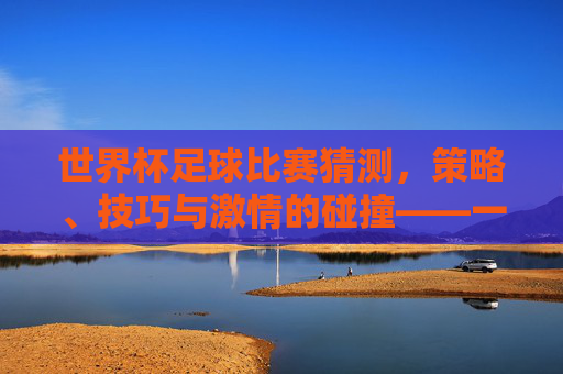 世界杯足球比赛猜测，策略、技巧与激情的碰撞——一场智与趣的盛宴，世界杯足球比赛猜测，策略、技巧与激情的碰撞——一场智与趣的盛宴