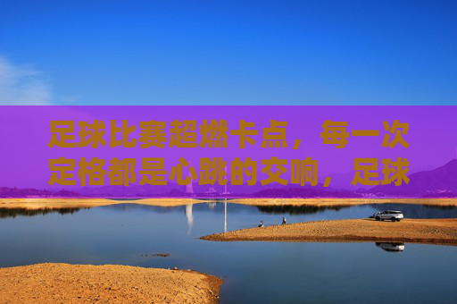 足球比赛超燃卡点,每一次定格都是心跳的交响,足球比赛超燃卡点,每一次定格都是心跳的交响