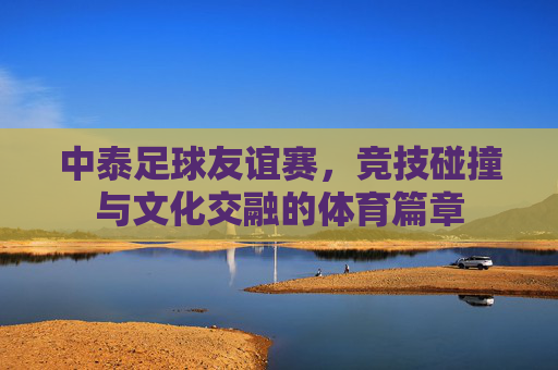 中泰足球友谊赛，竞技碰撞与文化交融的体育篇章