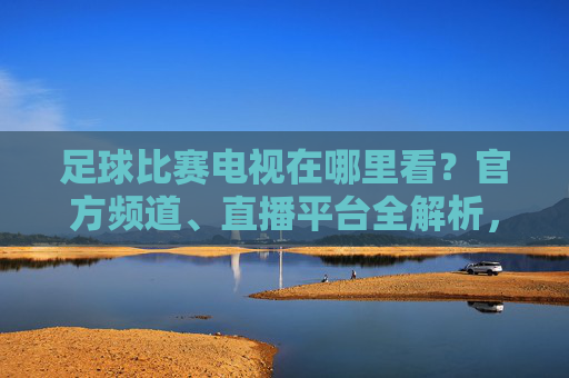 足球比赛电视在哪里看？官方频道、直播平台全解析，助你不错过每一场精彩赛事