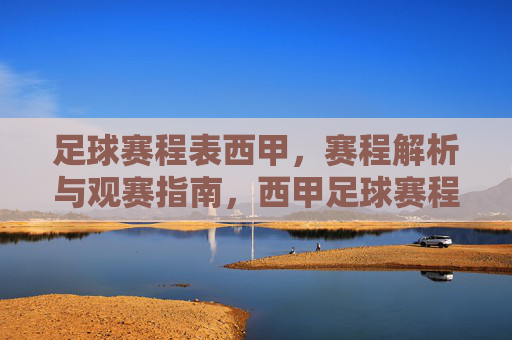 足球赛程表西甲，赛程解析与观赛指南，西甲足球赛程表，赛程解析与观赛指南