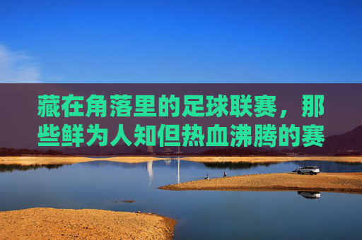 藏在角落里的足球联赛,那些鲜为人知但热血沸腾的赛场故事