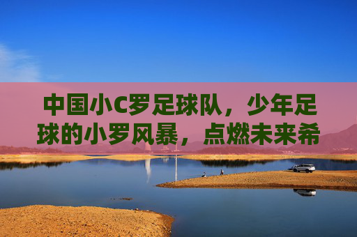 中国小C罗足球队,少年足球的小罗风暴,点燃未来希望