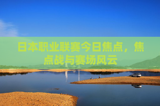 日本职业联赛今日焦点,焦点战与赛场风云