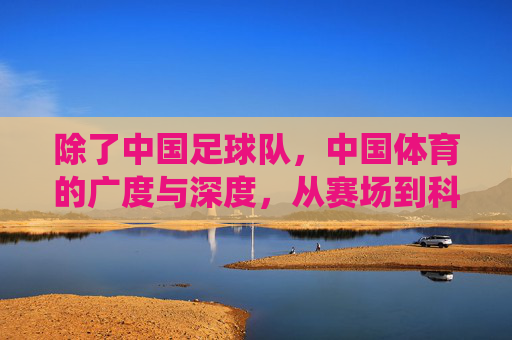 除了中国足球队,中国体育的广度与深度,从赛场到科技,从传统到创新的多面图景,中国体育的广度与深度,从赛场竞技到科技赋能,传统与创新的多面图景