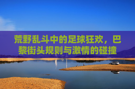 荒野乱斗中的足球狂欢,巴黎街头规则与激情的碰撞