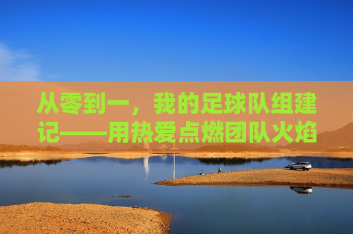 从零到一,我的足球队组建记——用热爱点燃团队火焰