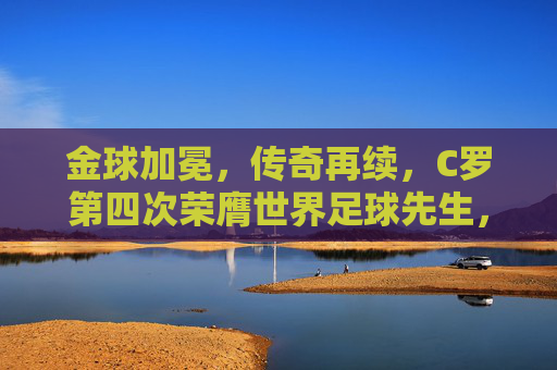 金球加冕，传奇再续，C罗第四次荣膺世界足球先生，足球史上的璀璨篇章，金球加冕，传奇再续，C罗第四次荣膺世界足球先生