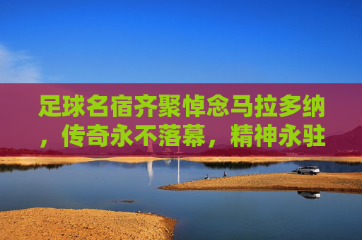 足球名宿齐聚悼念马拉多纳，传奇永不落幕，精神永驻绿茵