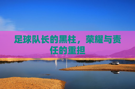 足球队长的黑柱,荣耀与责任的重担