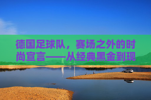 德国足球队，赛场之外的时尚宣言——从经典黑金到现代潮流的穿搭密码