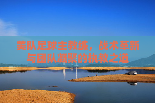 美队足球主教练,战术革新与团队凝聚的执教之道