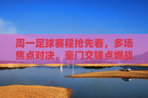周一足球赛程抢先看，多场焦点对决，豪门交锋点燃战火，周一足球赛程抢先看，多场焦点对决，豪门交锋点燃战火
