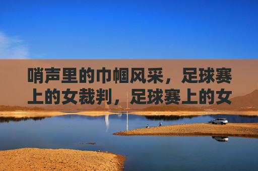 哨声里的巾帼风采，足球赛上的女裁判，足球赛上的女裁判，哨声里的巾帼风采