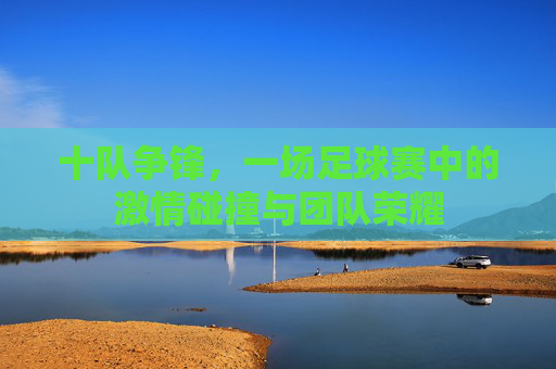 十队争锋，一场足球赛中的激情碰撞与团队荣耀