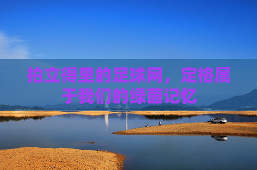拍立得里的足球网，定格属于我们的绿茵记忆