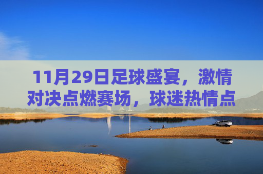 11月29日足球盛宴,激情对决点燃赛场,球迷热情点燃城市