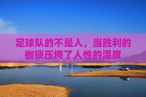 足球队的不是人,当胜利的枷锁压垮了人性的温度